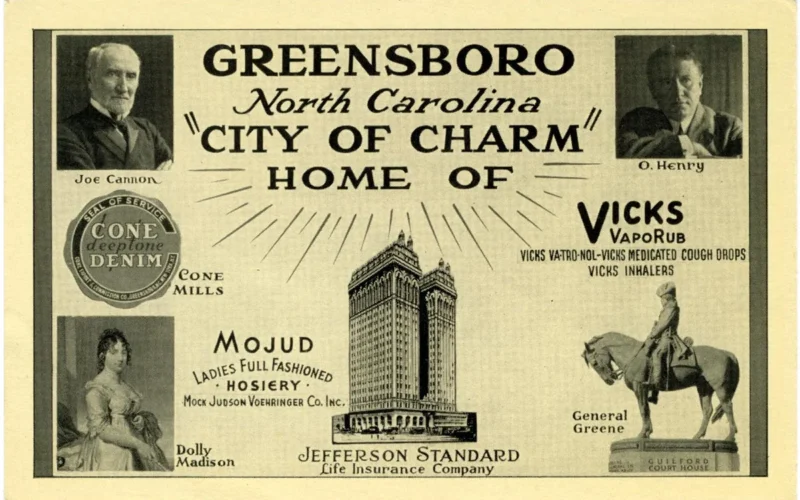 Promotional postcard for Greensboro, N.C. featuring images of Joe Cannon, O. Henry, Dolly Madison, and a monument to Nathaniel Greene, Jefferson Standard Life Insurance Company building and logos for three business: "Cone Denim Deeptone," "Vicks VapoRub Vicks Va-Tro-Nol, Vicks Medicated Cough Drops, Vicks Inhalers," and "Mojud Ladies Full Fashioned Hosiery, Mock Judson Voehringer Co., Inc." Publisher: Graycraft Card Co., Danville, Va.; Date: 1915; 1916; 1917; 1918; 1919; 1920; 1921; 1922; 1923; 1924; 1925; 1926; 1927; 1928; 1929; 1930 Location: Greensboro (N.C.); Guilford County (N.C.); Collection in Repository Durwood Barbour Collection of North Carolina Postcards (P077); collection guide available online at www.lib.unc.edu/ncc/pcoll/77barbour/77barbour.html